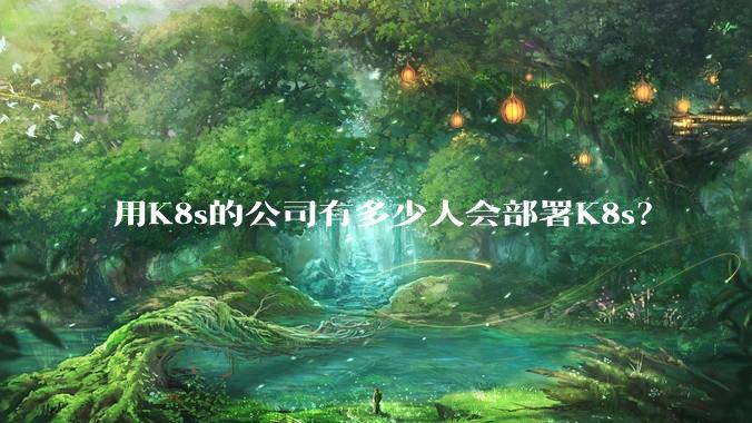用K8s的公司有多少人会部署K8s？