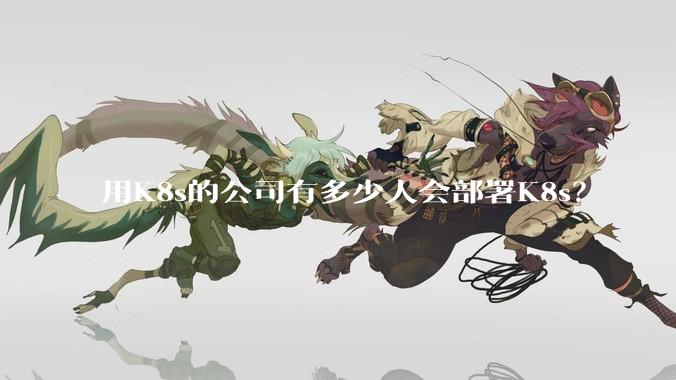 用K8s的公司有多少人会部署K8s？