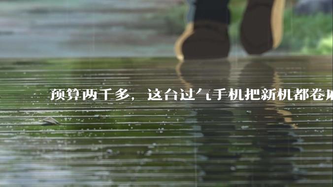预算两千多，这台过气手机把新机都卷麻了。。。_旗舰_骁龙_Gen
